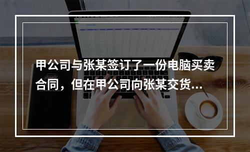 甲公司与张某签订了一份电脑买卖合同，但在甲公司向张某交货时，