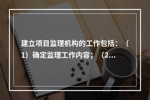 建立项目监理机构的工作包括：（1）确定监理工作内容；（2）