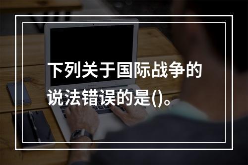 下列关于国际战争的说法错误的是()。