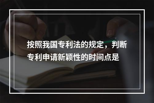 按照我国专利法的规定，判断专利申请新颖性的时间点是