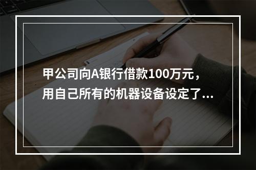 甲公司向A银行借款100万元，用自己所有的机器设备设定了抵押