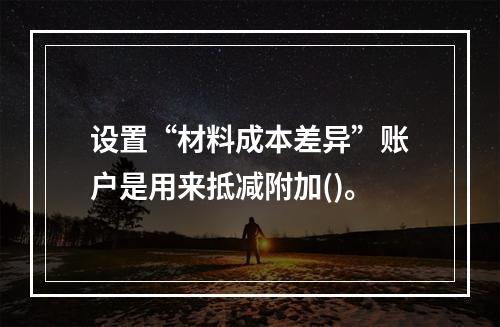 设置“材料成本差异”账户是用来抵减附加()。