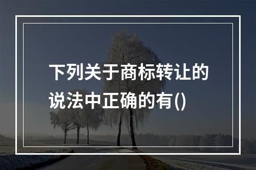 下列关于商标转让的说法中正确的有()