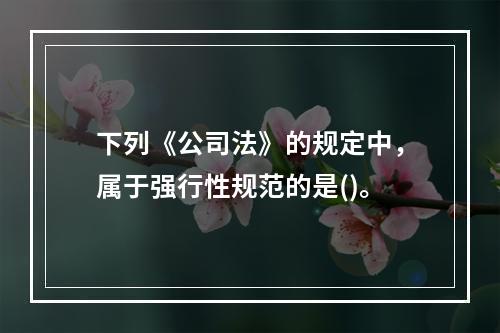 下列《公司法》的规定中，属于强行性规范的是()。