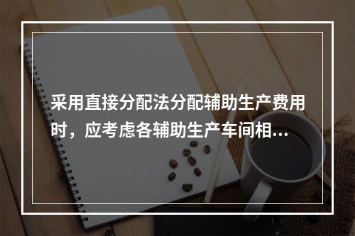 采用直接分配法分配辅助生产费用时，应考虑各辅助生产车间相互提