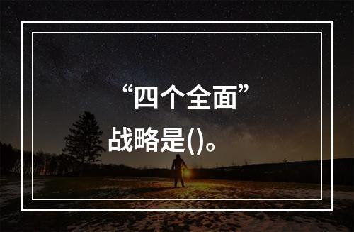 “四个全面”战略是()。