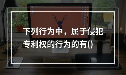 下列行为中，属于侵犯专利权的行为的有()