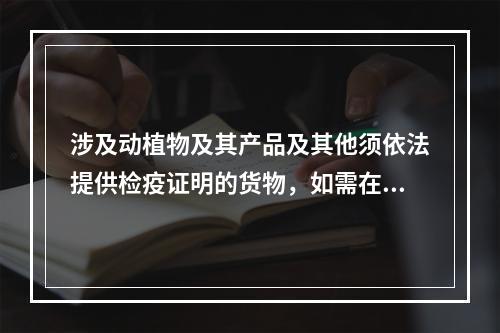 涉及动植物及其产品及其他须依法提供检疫证明的货物，如需在申报