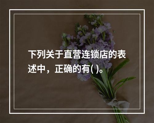 下列关于直营连锁店的表述中，正确的有( )。