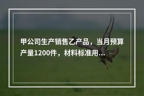 甲公司生产销售乙产品，当月预算产量1200件，材料标准用量5