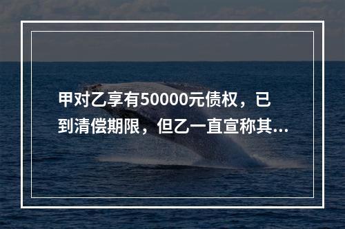 甲对乙享有50000元债权，已到清偿期限，但乙一直宣称其无力