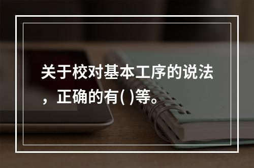 关于校对基本工序的说法，正确的有( )等。