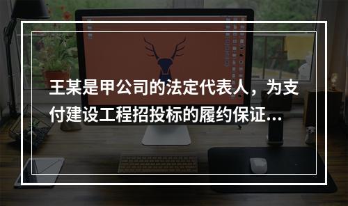 王某是甲公司的法定代表人，为支付建设工程招投标的履约保证金，