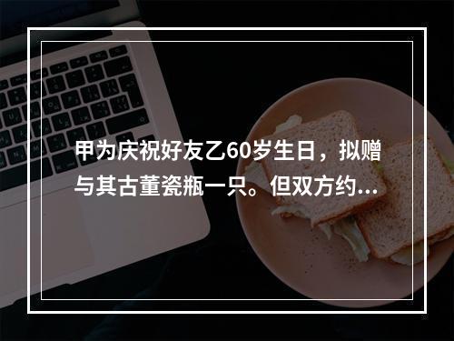 甲为庆祝好友乙60岁生日，拟赠与其古董瓷瓶一只。但双方约定，