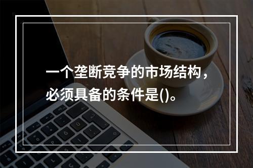 一个垄断竞争的市场结构，必须具备的条件是()。