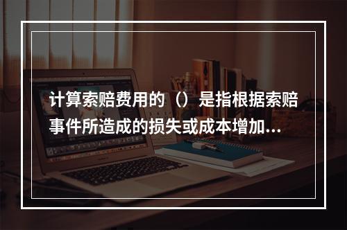 计算索赔费用的（）是指根据索赔事件所造成的损失或成本增加，按