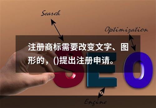 注册商标需要改变文字、图形的，()提出注册申请。