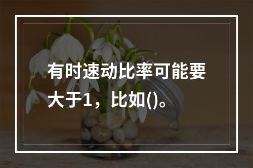 有时速动比率可能要大于1，比如()。