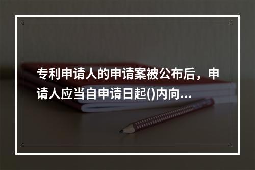 专利申请人的申请案被公布后，申请人应当自申请日起()内向专利