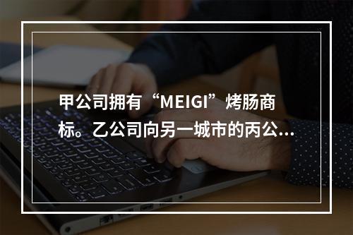 甲公司拥有“MEIGI”烤肠商标。乙公司向另一城市的丙公司发