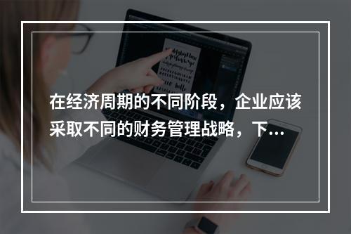 在经济周期的不同阶段，企业应该采取不同的财务管理战略，下列说