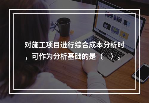 对施工项目进行综合成本分析时，可作为分析基础的是（　）。