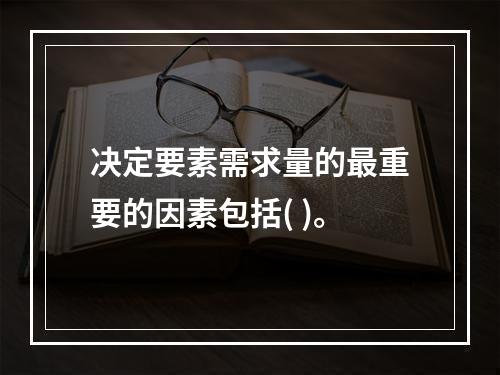 决定要素需求量的最重要的因素包括( )。