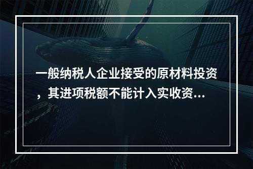 一般纳税人企业接受的原材料投资，其进项税额不能计入实收资本。