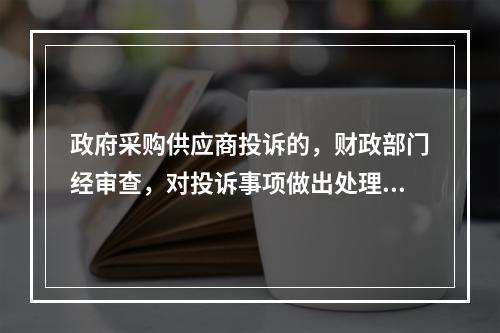 政府采购供应商投诉的，财政部门经审查，对投诉事项做出处理决定