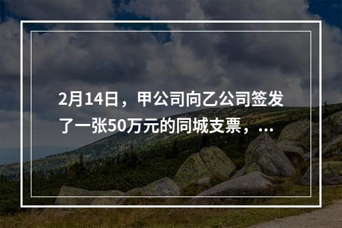 2月14日，甲公司向乙公司签发了一张50万元的同城支票，付款