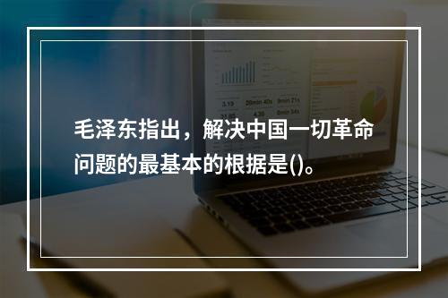 毛泽东指出，解决中国一切革命问题的最基本的根据是()。