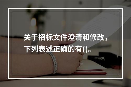 关于招标文件澄清和修改，下列表述正确的有()。