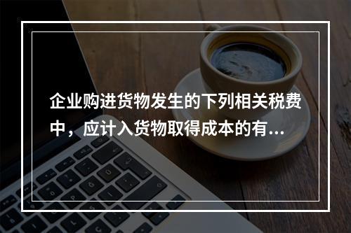 企业购进货物发生的下列相关税费中，应计入货物取得成本的有（　