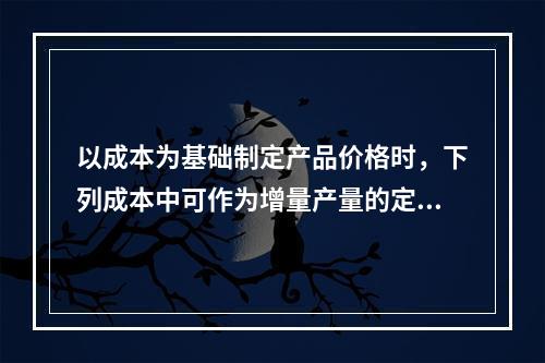 以成本为基础制定产品价格时，下列成本中可作为增量产量的定价依