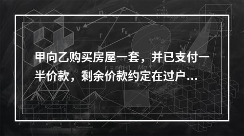 甲向乙购买房屋一套，并已支付一半价款，剩余价款约定在过户登记