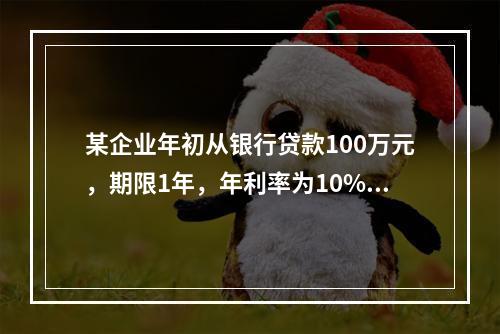 某企业年初从银行贷款100万元，期限1年，年利率为10%，按