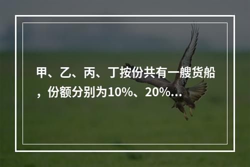 甲、乙、丙、丁按份共有一艘货船，份额分别为10%、20%、3