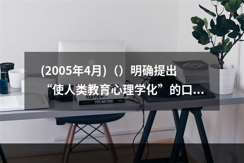 (2005年4月)（）明确提出“使人类教育心理学化”的口号，