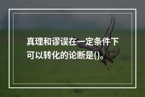 真理和谬误在一定条件下可以转化的论断是()。