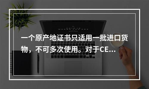 一个原产地证书只适用一批进口货物，不可多次使用。对于CEPA