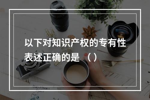 以下对知识产权的专有性表述正确的是 （ ）