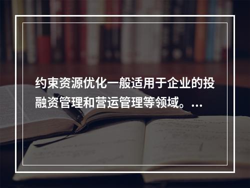 约束资源优化一般适用于企业的投融资管理和营运管理等领域。（　