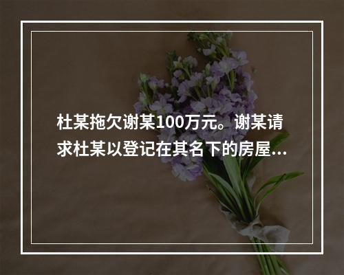 杜某拖欠谢某100万元。谢某请求杜某以登记在其名下的房屋抵债