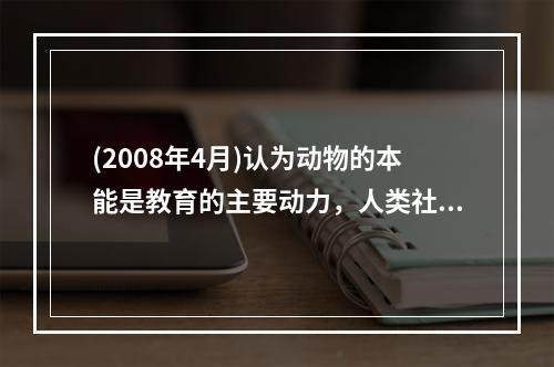 (2008年4月)认为动物的本能是教育的主要动力，人类社会的