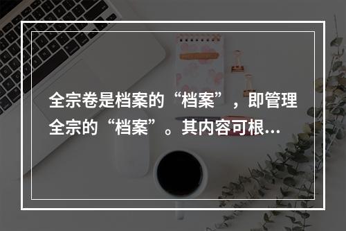 全宗卷是档案的“档案”，即管理全宗的“档案”。其内容可根据实