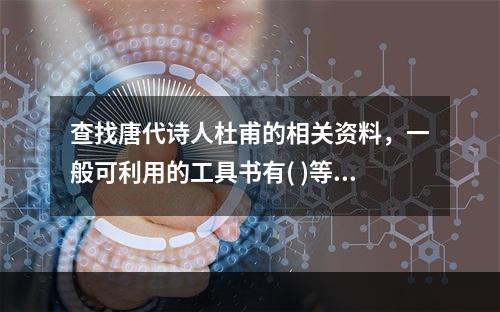 查找唐代诗人杜甫的相关资料，一般可利用的工具书有( )等。