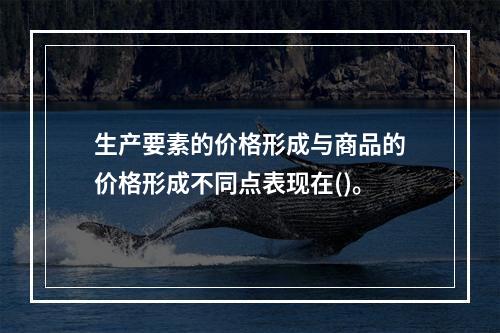 生产要素的价格形成与商品的价格形成不同点表现在()。