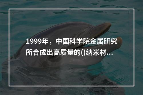 1999年，中国科学院金属研究所合成出高质量的()纳米材料，