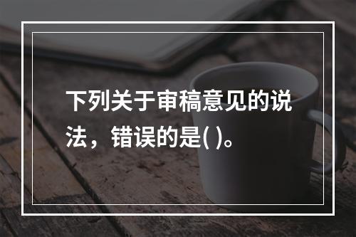 下列关于审稿意见的说法，错误的是( )。