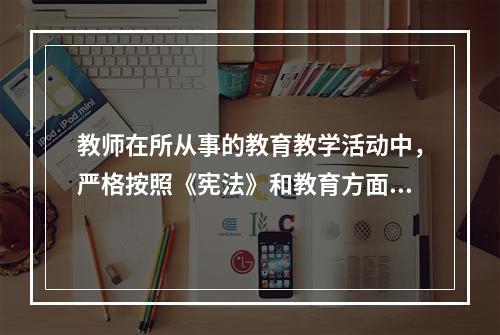 教师在所从事的教育教学活动中，严格按照《宪法》和教育方面的法